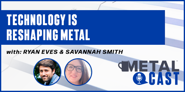 Savannah Smith & Ryan Eves: Technology is Reshaping Metal - PODCAST TRANSCRIPT